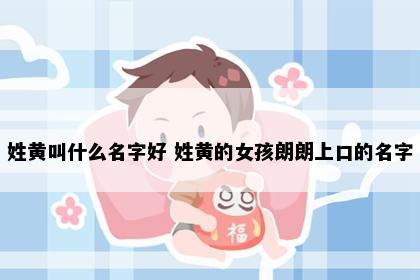 姓黄叫什么名字好 姓黄的女孩朗朗上口的名字